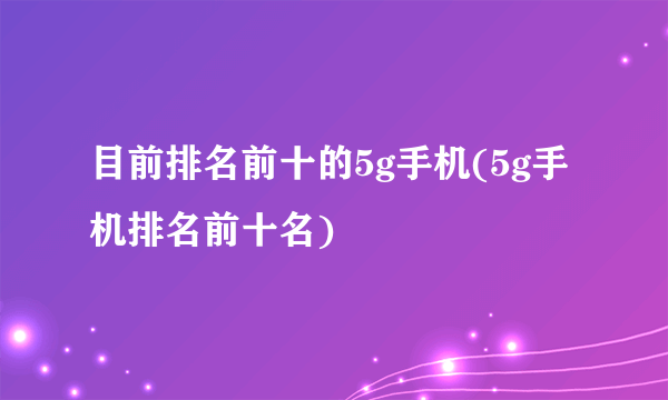 目前排名前十的5g手机(5g手机排名前十名)