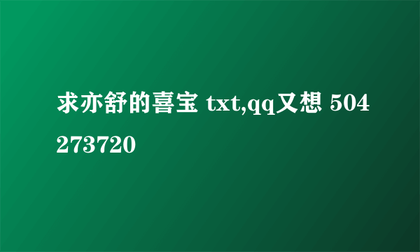 求亦舒的喜宝 txt,qq又想 504273720