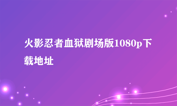 火影忍者血狱剧场版1080p下载地址