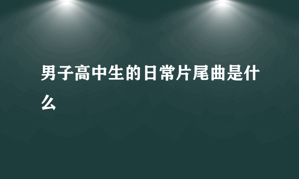 男子高中生的日常片尾曲是什么