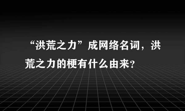 “洪荒之力”成网络名词，洪荒之力的梗有什么由来？