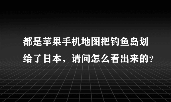 都是苹果手机地图把钓鱼岛划给了日本，请问怎么看出来的？