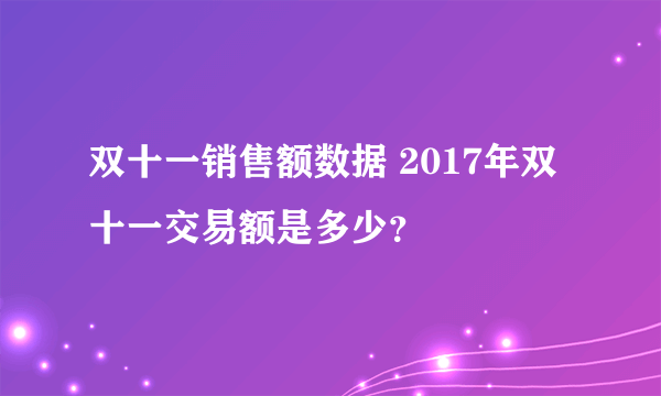 双十一销售额数据 2017年双十一交易额是多少？