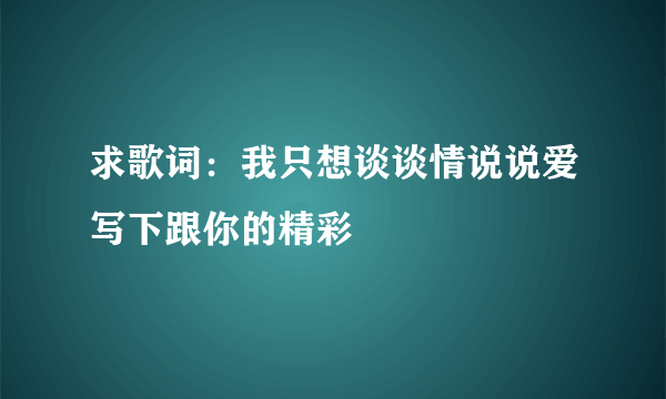 求歌词：我只想谈谈情说说爱写下跟你的精彩