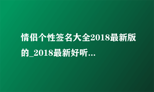 情侣个性签名大全2018最新版的_2018最新好听的QQ情侣签名大全