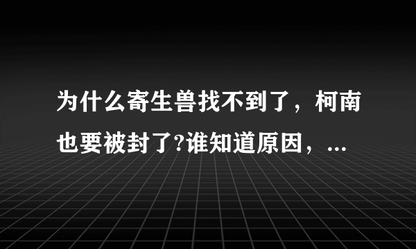 为什么寄生兽找不到了，柯南也要被封了?谁知道原因，详细一点