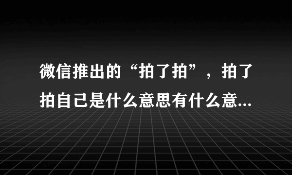 微信推出的“拍了拍”，拍了拍自己是什么意思有什么意义，你会拍自己吗？