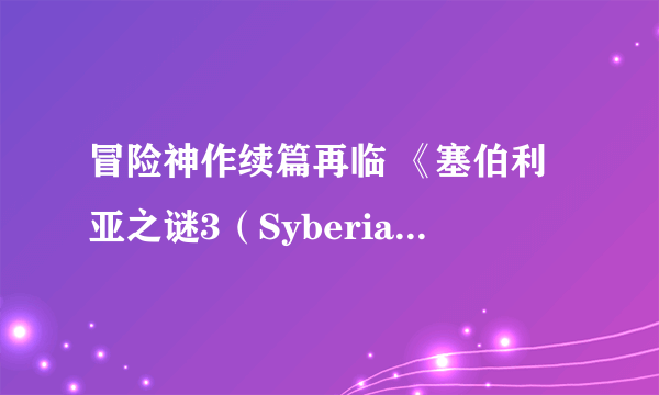 冒险神作续篇再临 《塞伯利亚之谜3（Syberia 3）》正式公布