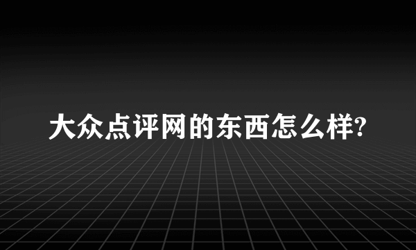 大众点评网的东西怎么样?