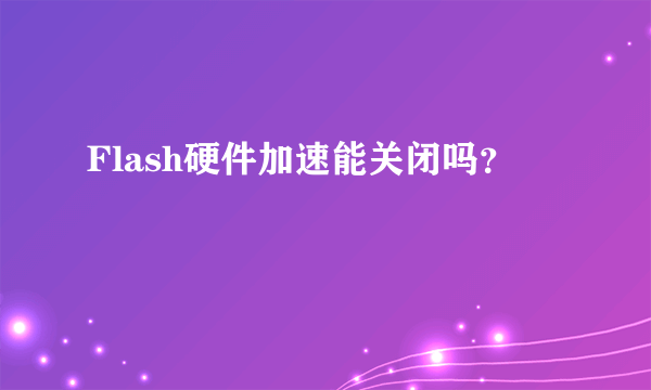 Flash硬件加速能关闭吗？