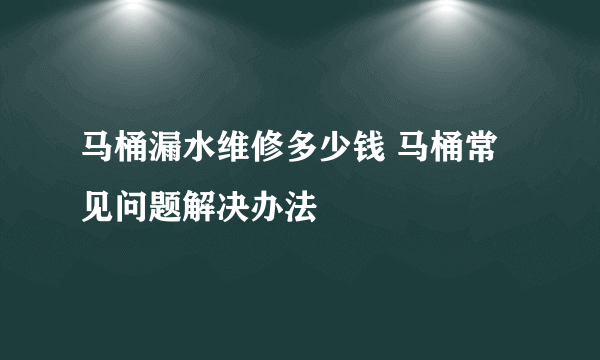 马桶漏水维修多少钱 马桶常见问题解决办法