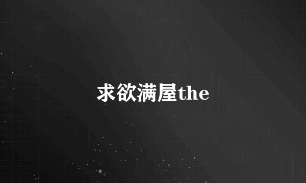 求欲满屋the