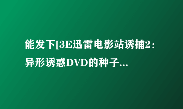 能发下[3E迅雷电影站诱捕2：异形诱惑DVD的种子或下载链接么？