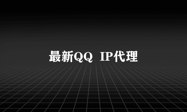 最新QQ  IP代理