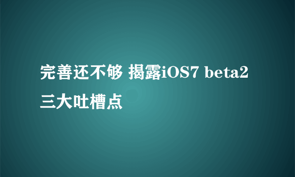 完善还不够 揭露iOS7 beta2三大吐槽点