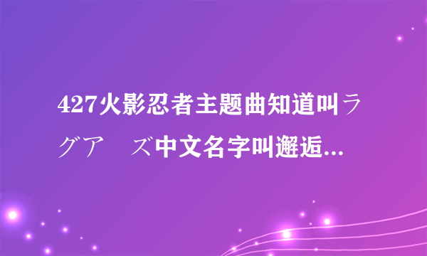 427火影忍者主题曲知道叫ラグアーズ中文名字叫邂逅，谁能给发个这歌的主题曲，我找到了就是没办法下载~急