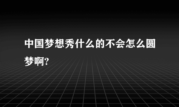 中国梦想秀什么的不会怎么圆梦啊?