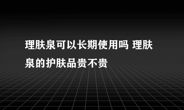 理肤泉可以长期使用吗 理肤泉的护肤品贵不贵