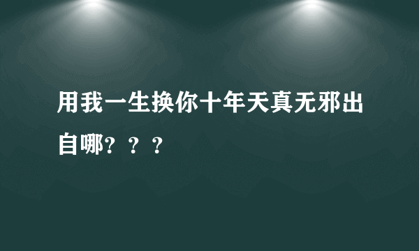 用我一生换你十年天真无邪出自哪？？？