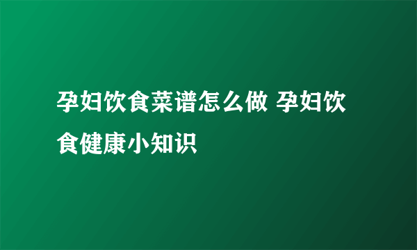 孕妇饮食菜谱怎么做 孕妇饮食健康小知识