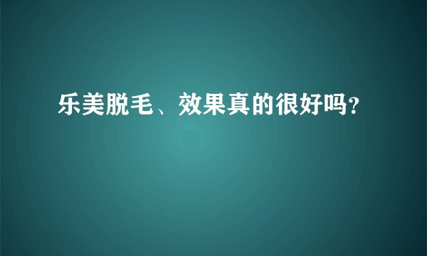 乐美脱毛、效果真的很好吗？