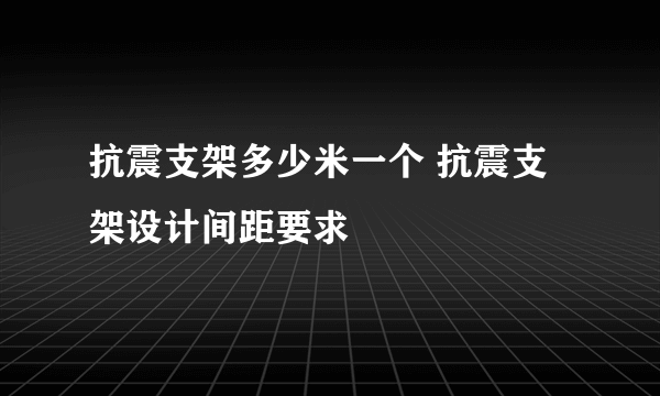 抗震支架多少米一个 抗震支架设计间距要求