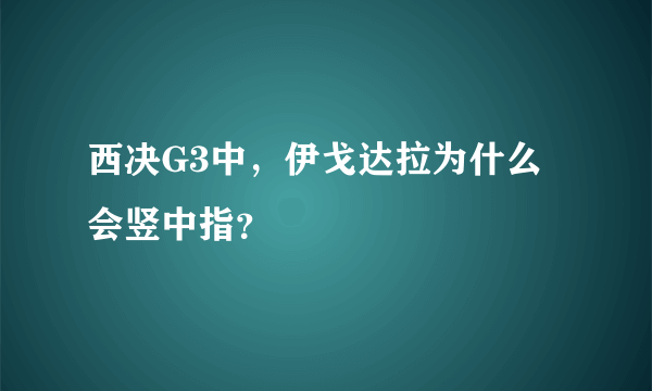 西决G3中，伊戈达拉为什么会竖中指？