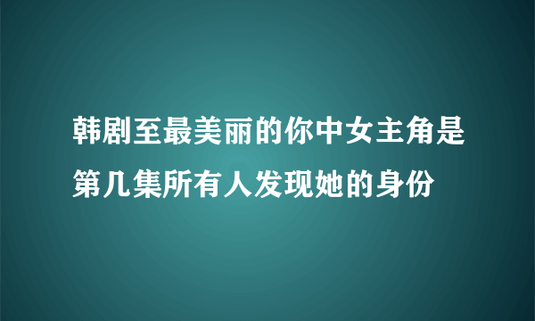 韩剧至最美丽的你中女主角是第几集所有人发现她的身份