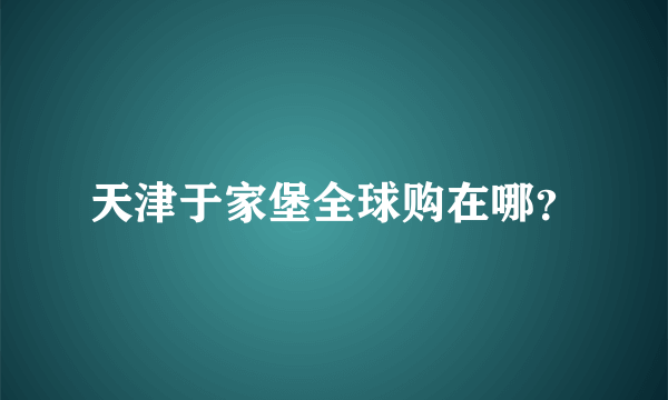 天津于家堡全球购在哪？