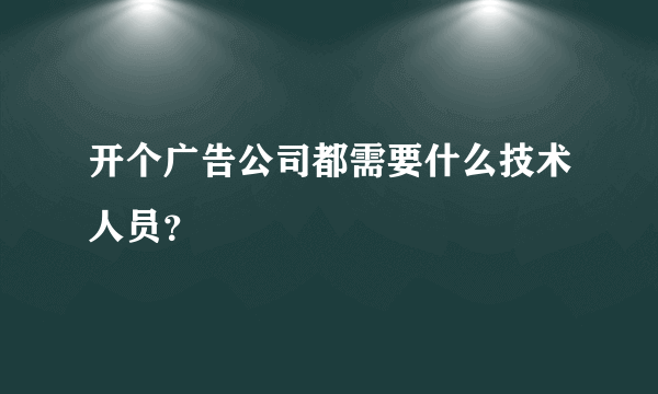 开个广告公司都需要什么技术人员？