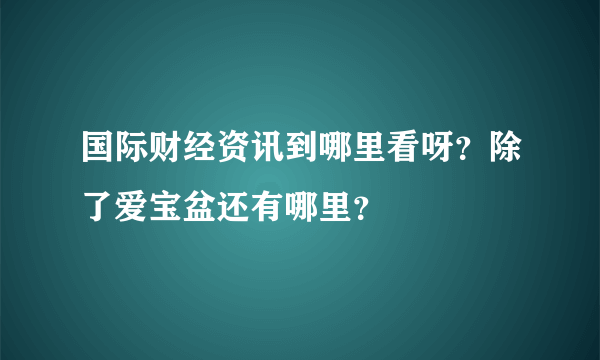 国际财经资讯到哪里看呀？除了爱宝盆还有哪里？