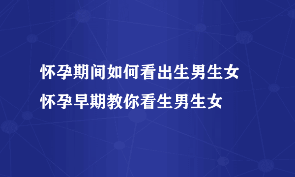 怀孕期间如何看出生男生女   怀孕早期教你看生男生女