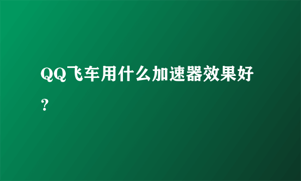 QQ飞车用什么加速器效果好？