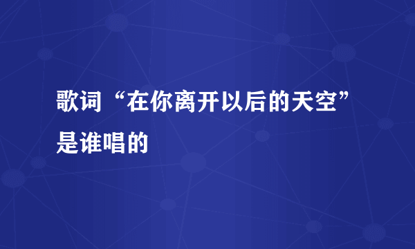 歌词“在你离开以后的天空”是谁唱的