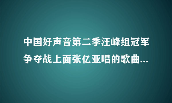 中国好声音第二季汪峰组冠军争夺战上面张亿亚唱的歌曲名称是什么？