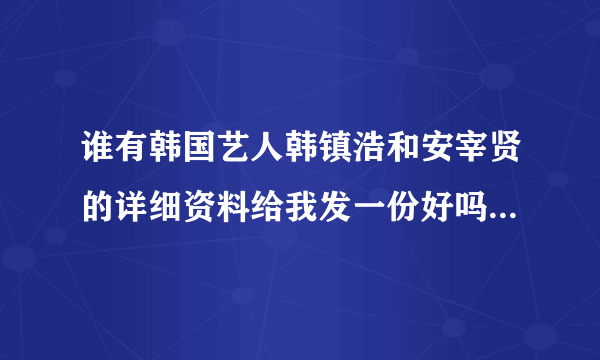 谁有韩国艺人韩镇浩和安宰贤的详细资料给我发一份好吗？越详细越好呦～发到一就八三三七零二八四