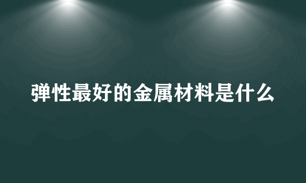 弹性最好的金属材料是什么