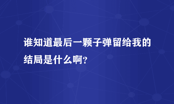 谁知道最后一颗子弹留给我的结局是什么啊？