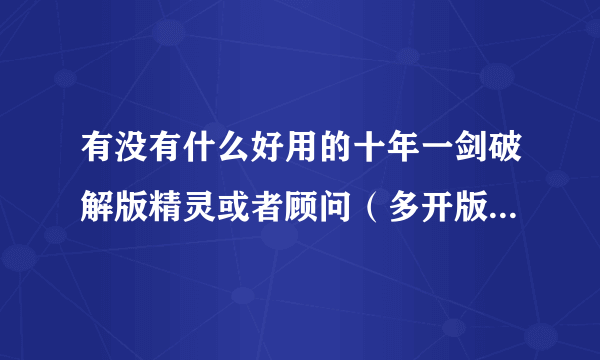 有没有什么好用的十年一剑破解版精灵或者顾问（多开版的）给我发一个吧，我的破解版顾问不能用了(我只有20