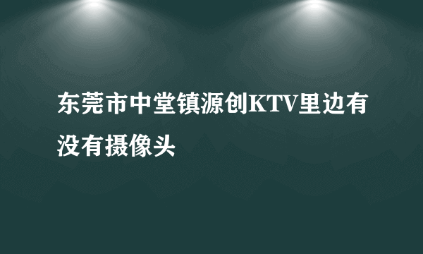 东莞市中堂镇源创KTV里边有没有摄像头