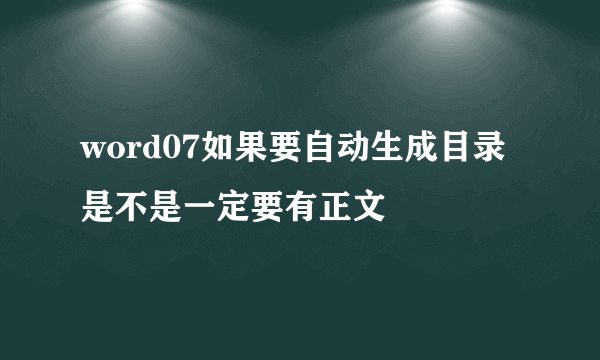 word07如果要自动生成目录是不是一定要有正文