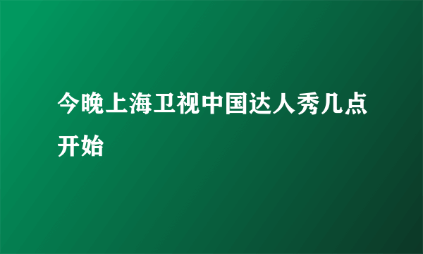 今晚上海卫视中国达人秀几点开始