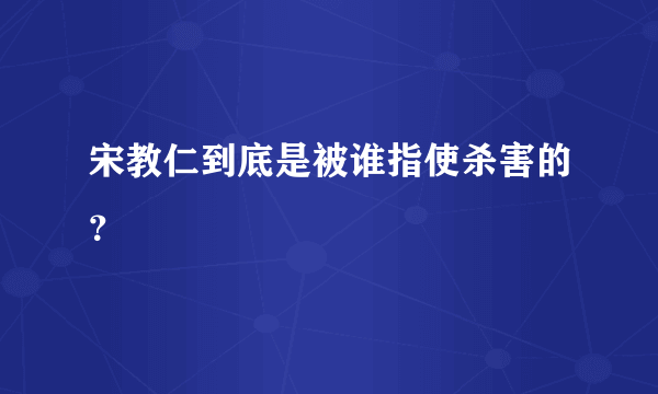 宋教仁到底是被谁指使杀害的？