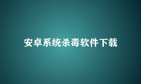 安卓系统杀毒软件下载