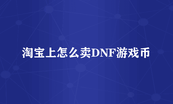 淘宝上怎么卖DNF游戏币