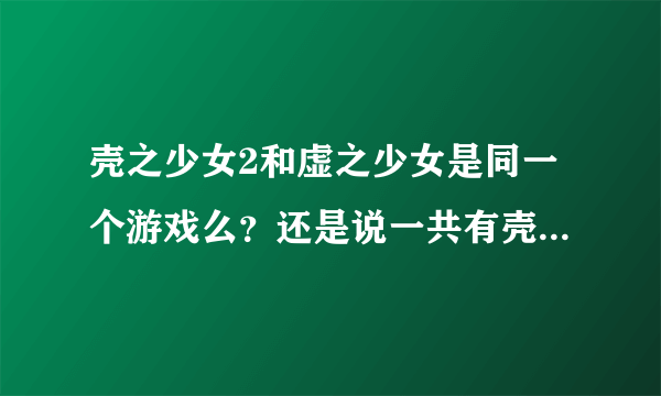 壳之少女2和虚之少女是同一个游戏么？还是说一共有壳之少女1.2和虚之少女三部作品？