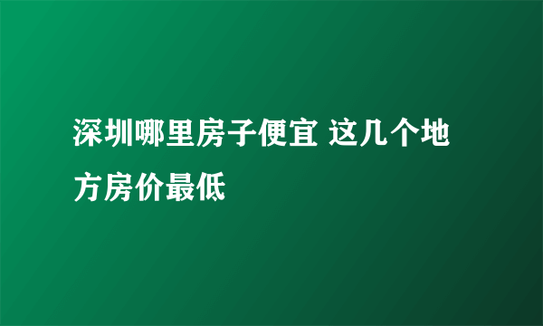 深圳哪里房子便宜 这几个地方房价最低