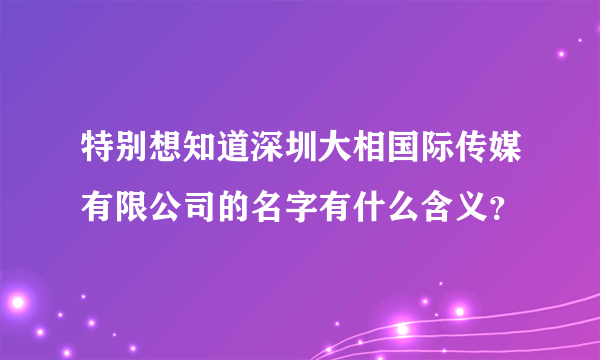 特别想知道深圳大相国际传媒有限公司的名字有什么含义？