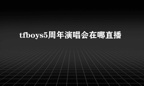 tfboys5周年演唱会在哪直播