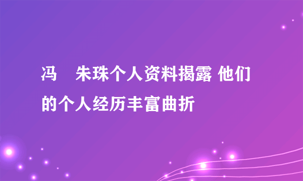 冯喆朱珠个人资料揭露 他们的个人经历丰富曲折